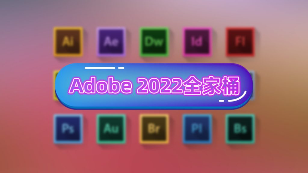 全网最新的Adobe2022全家桶免授权，附安装包